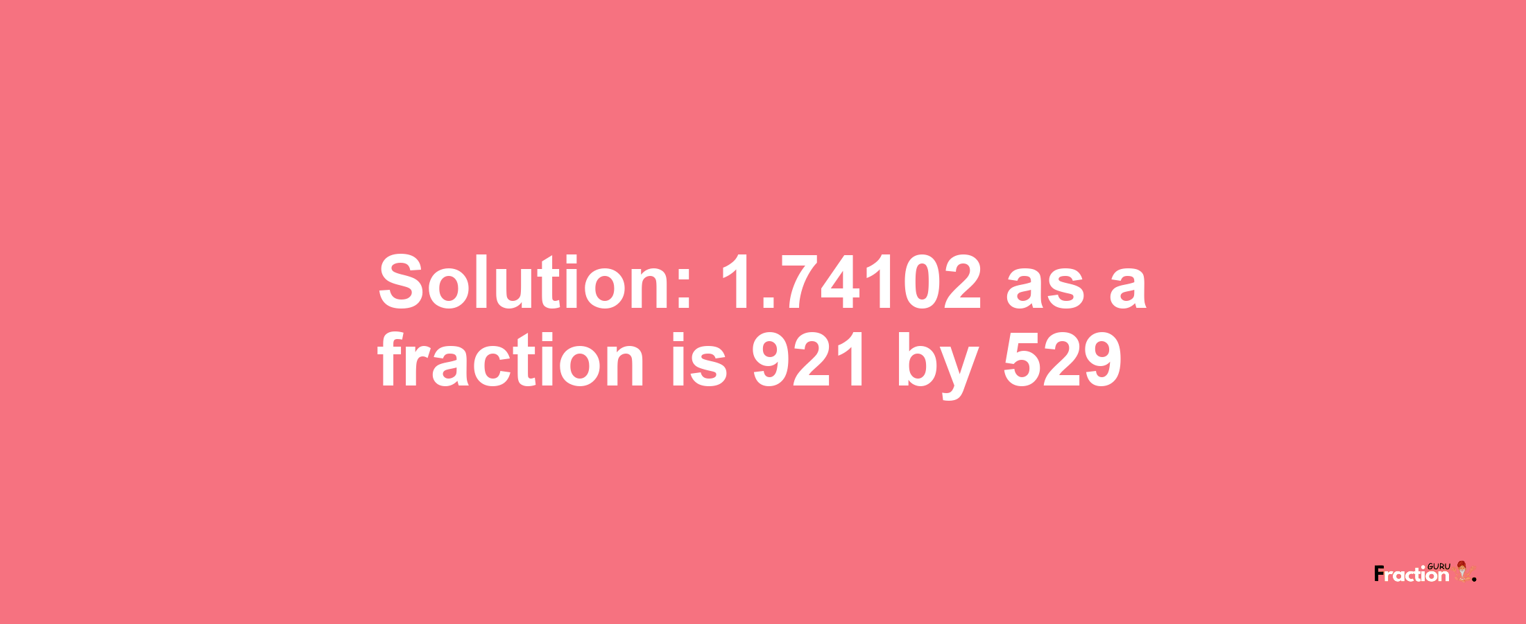 Solution:1.74102 as a fraction is 921/529